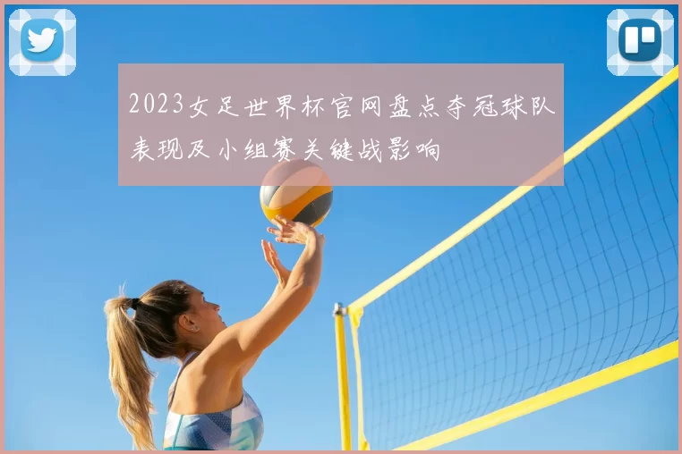 2023女足世界杯官网盘点夺冠球队表现及小组赛关键战影响