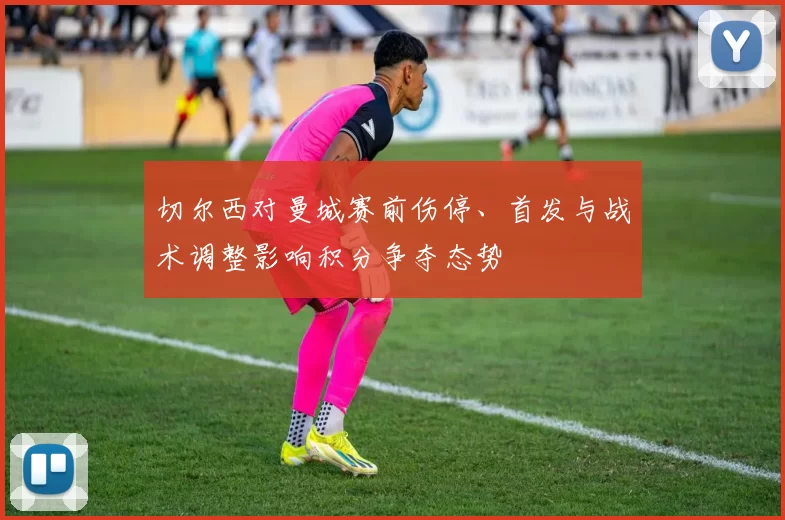 切尔西对曼城赛前伤停、首发与战术调整影响积分争夺态势