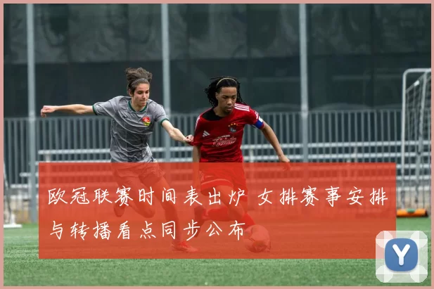 欧冠联赛时间表出炉 女排赛事安排与转播看点同步公布