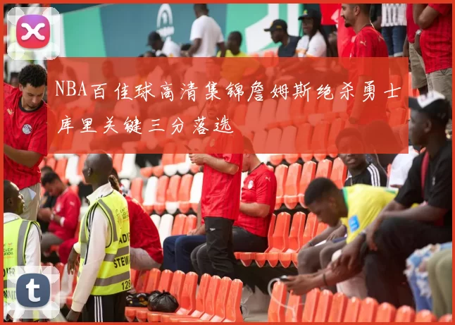 NBA百佳球高清集锦詹姆斯绝杀勇士库里关键三分落选