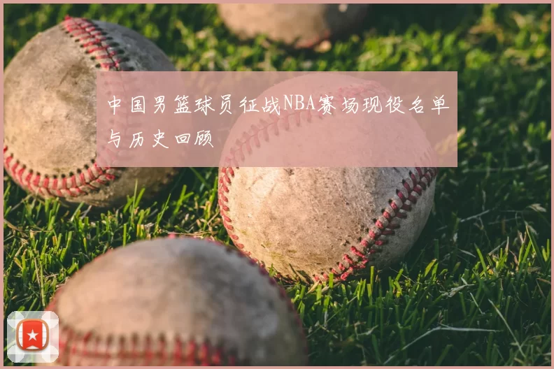 中国男篮球员征战NBA赛场现役名单与历史回顾