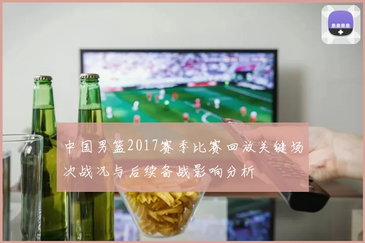 中国男篮2017赛季比赛回放关键场次战况与后续备战影响分析