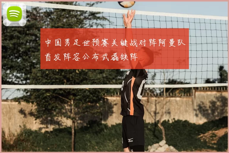 中国男足世预赛关键战对阵阿曼队首发阵容公布武磊缺阵