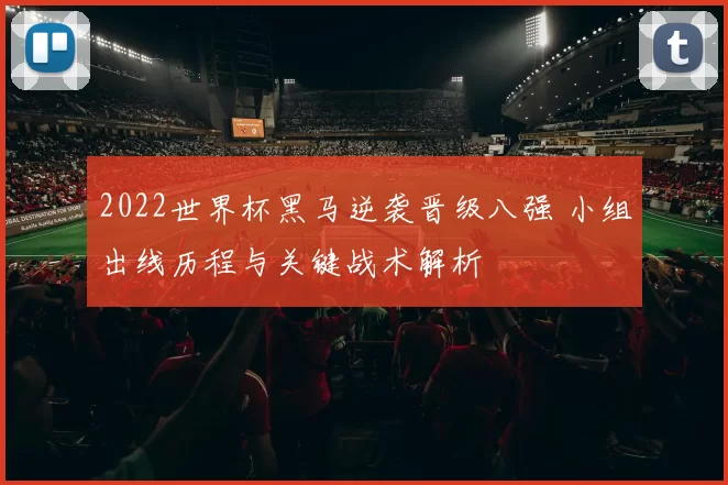 2022世界杯黑马逆袭晋级八强 小组出线历程与关键战术解析