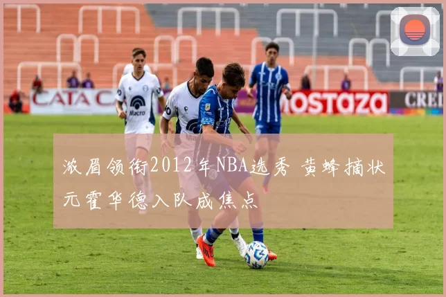 浓眉领衔2012年NBA选秀 黄蜂摘状元霍华德入队成焦点