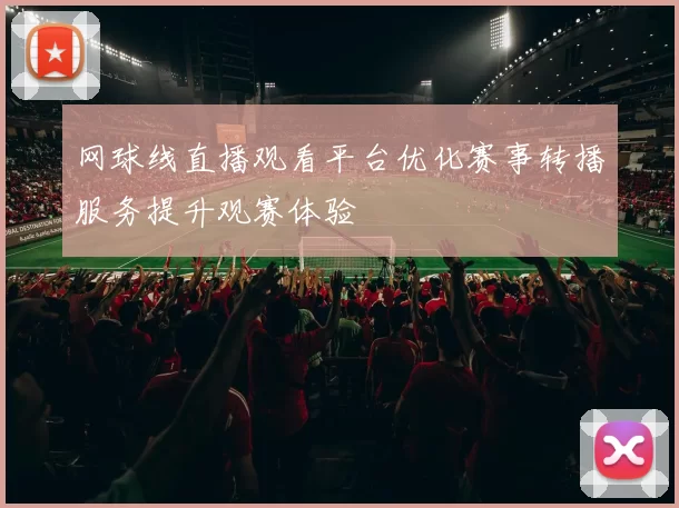 网球线直播观看平台优化赛事转播服务提升观赛体验
