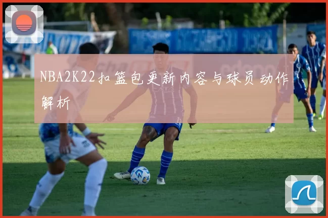NBA2K22扣篮包更新内容与球员动作解析