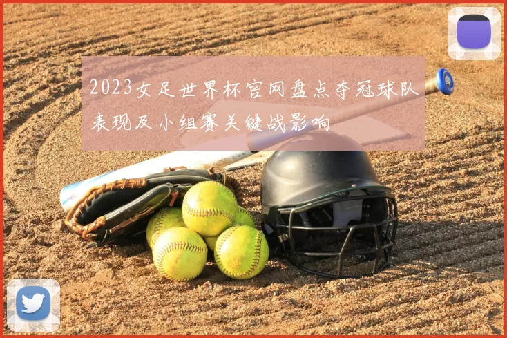 2023女足世界杯官网盘点夺冠球队表现及小组赛关键战影响
