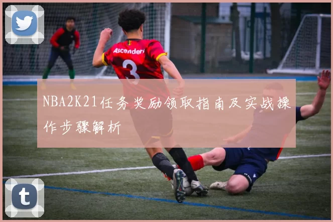 NBA2K21任务奖励领取指南及实战操作步骤解析