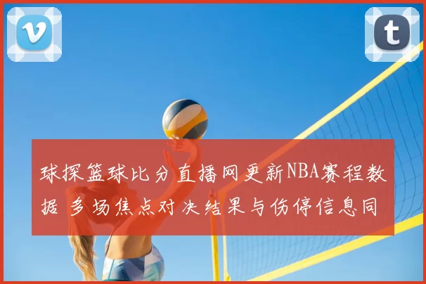 球探篮球比分直播网更新NBA赛程数据 多场焦点对决结果与伤停信息同步呈现