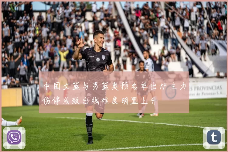 中国女篮与男篮奥预名单出炉主力伤停或致出线难度明显上升