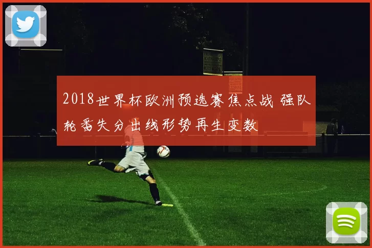 2018世界杯欧洲预选赛焦点战 强队轮番失分出线形势再生变数