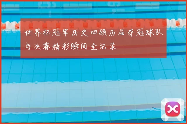 世界杯冠军历史回顾历届夺冠球队与决赛精彩瞬间全记录