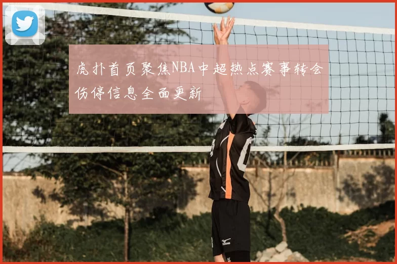 虎扑首页聚焦NBA中超热点赛事转会伤停信息全面更新