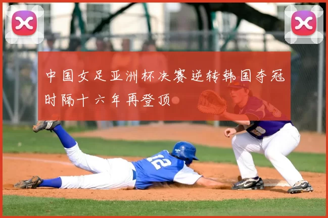 中国女足亚洲杯决赛逆转韩国夺冠时隔十六年再登顶