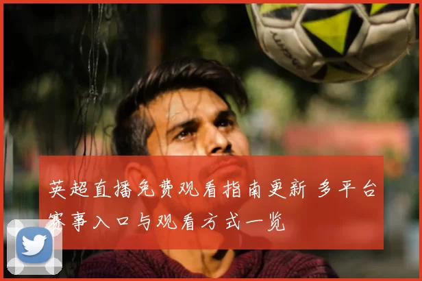 英超直播免费观看指南更新 多平台赛事入口与观看方式一览