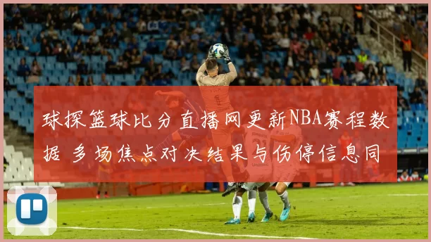 球探篮球比分直播网更新NBA赛程数据 多场焦点对决结果与伤停信息同步呈现