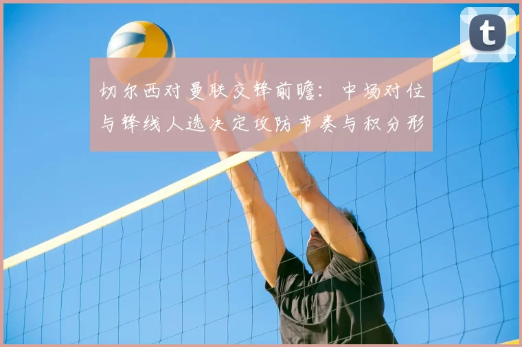 切尔西对曼联交锋前瞻：中场对位与锋线人选决定攻防节奏与积分形势