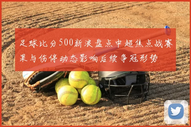 足球比分500新浪盘点中超焦点战赛果与伤停动态影响后续争冠形势