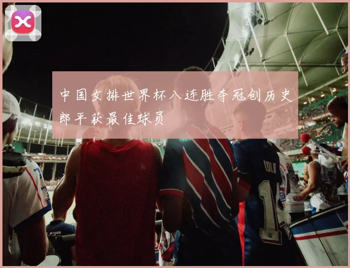 中国女排世界杯八连胜夺冠创历史郎平获最佳球员