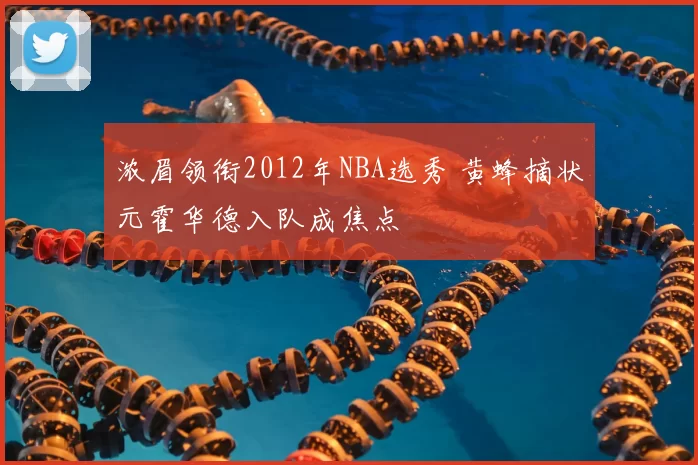 浓眉领衔2012年NBA选秀 黄蜂摘状元霍华德入队成焦点