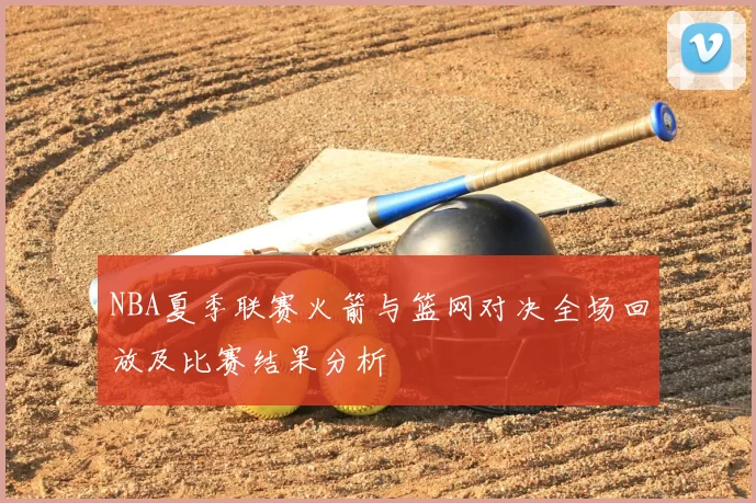 NBA夏季联赛火箭与篮网对决全场回放及比赛结果分析
