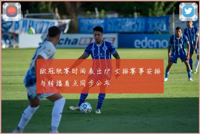 欧冠联赛时间表出炉 女排赛事安排与转播看点同步公布