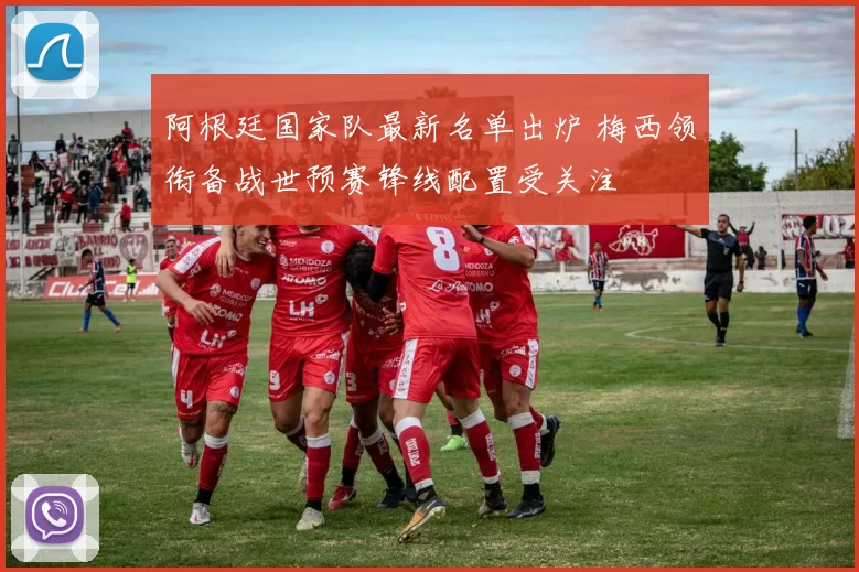 阿根廷国家队最新名单出炉 梅西领衔备战世预赛锋线配置受关注