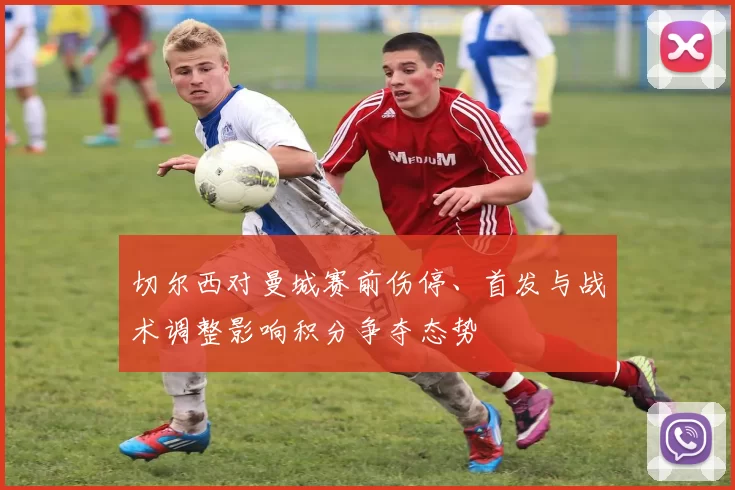 切尔西对曼城赛前伤停、首发与战术调整影响积分争夺态势