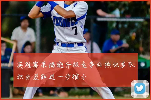 英冠赛果揭晓升级竞争白热化多队积分差距进一步缩小
