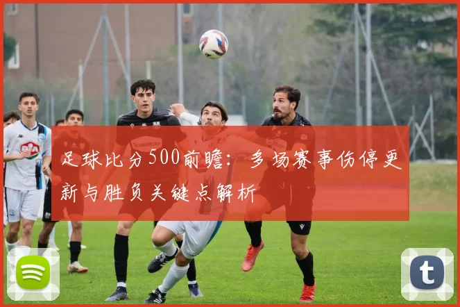 足球比分500前瞻：多场赛事伤停更新与胜负关键点解析
