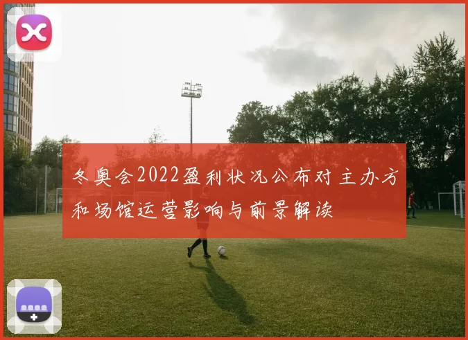 冬奥会2022盈利状况公布对主办方和场馆运营影响与前景解读