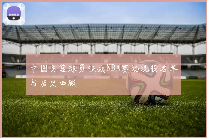 中国男篮球员征战NBA赛场现役名单与历史回顾