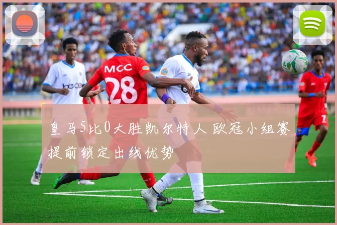 皇马5比0大胜凯尔特人 欧冠小组赛提前锁定出线优势