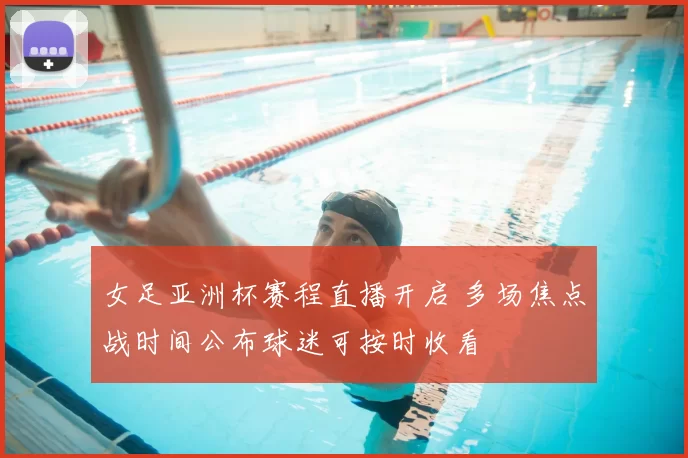 女足亚洲杯赛程直播开启 多场焦点战时间公布球迷可按时收看