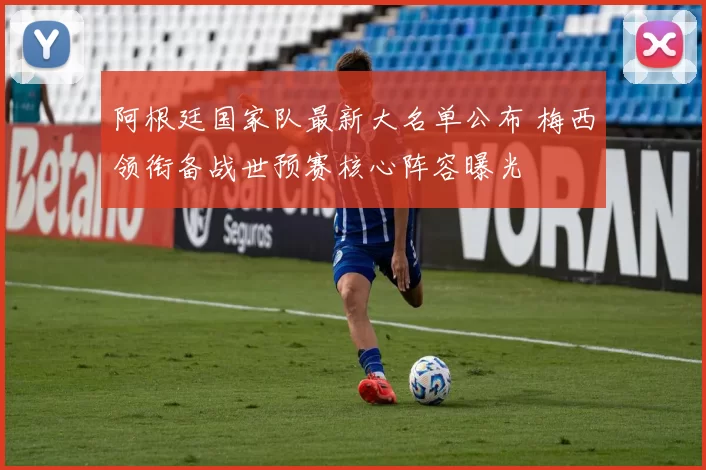 阿根廷国家队最新大名单公布 梅西领衔备战世预赛核心阵容曝光