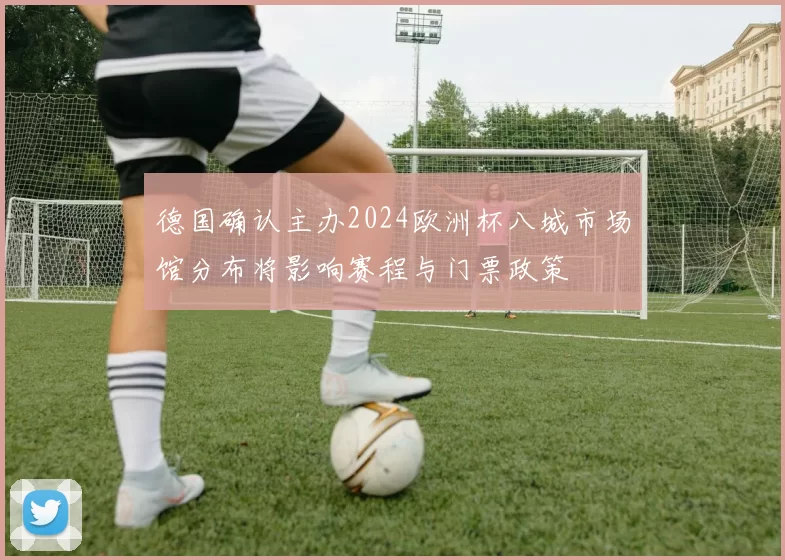 德国确认主办2024欧洲杯八城市场馆分布将影响赛程与门票政策
