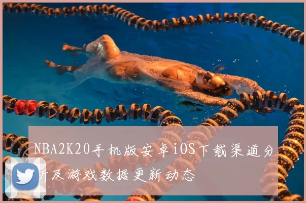 NBA2K20手机版安卓iOS下载渠道分析及游戏数据更新动态