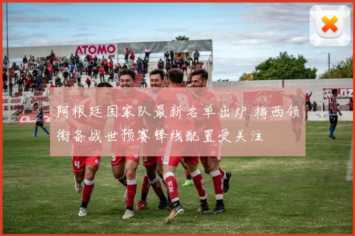 阿根廷国家队最新名单出炉 梅西领衔备战世预赛锋线配置受关注