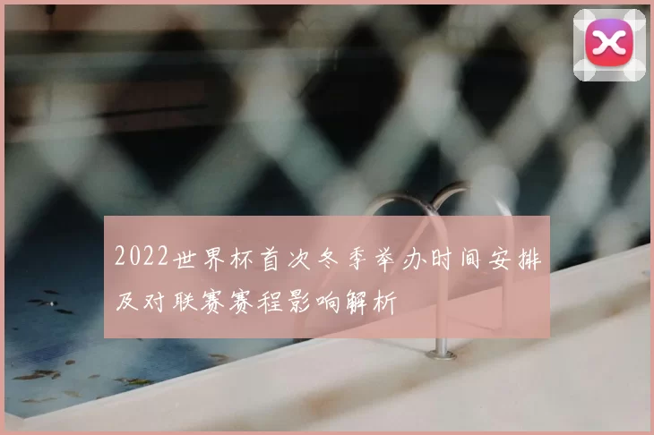 2022世界杯首次冬季举办时间安排及对联赛赛程影响解析