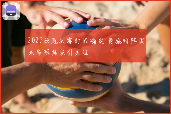 2023欧冠决赛时间确定 曼城对阵国米争冠焦点引关注