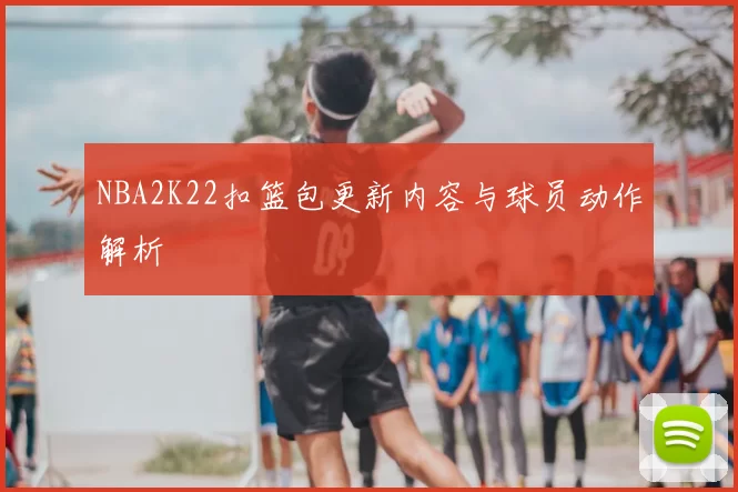 NBA2K22扣篮包更新内容与球员动作解析