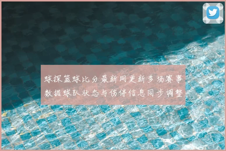 球探篮球比分最新网更新多场赛事数据球队状态与伤停信息同步调整