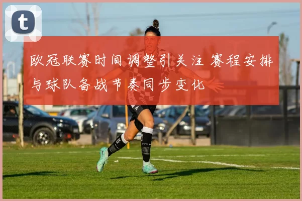 欧冠联赛时间调整引关注 赛程安排与球队备战节奏同步变化