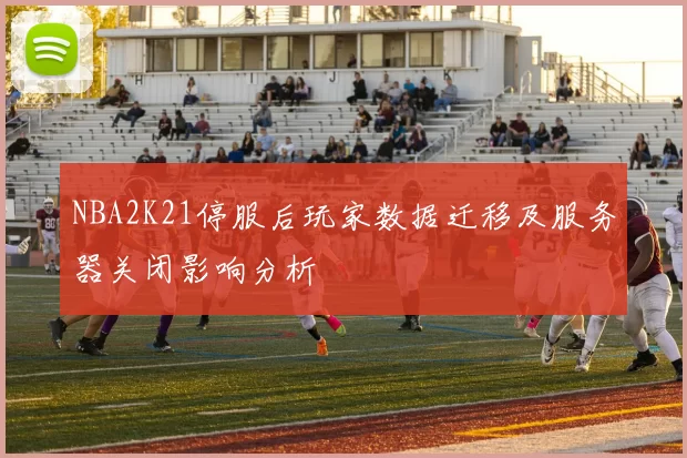 NBA2K21停服后玩家数据迁移及服务器关闭影响分析