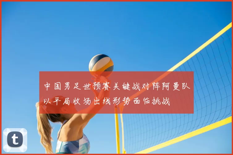 中国男足世预赛关键战对阵阿曼队以平局收场出线形势面临挑战