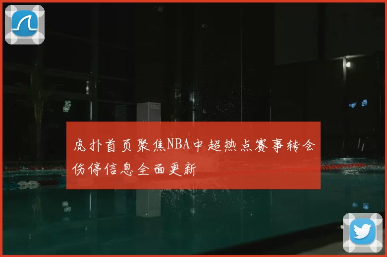 虎扑首页聚焦NBA中超热点赛事转会伤停信息全面更新
