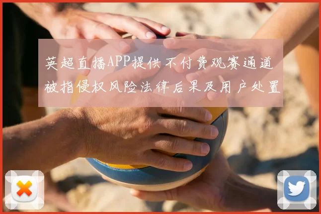 英超直播APP提供不付费观赛通道 被指侵权风险法律后果及用户处置建议