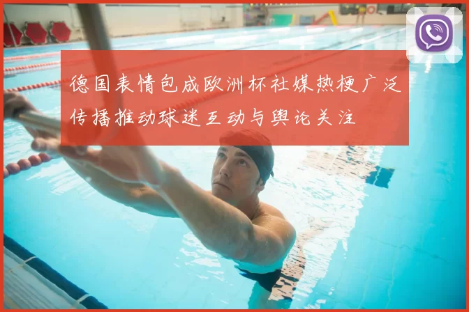 德国表情包成欧洲杯社媒热梗广泛传播推动球迷互动与舆论关注