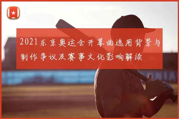2021东京奥运会开幕曲选用背景与制作争议及赛事文化影响解读